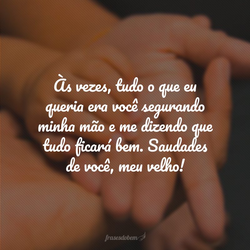 Às vezes, tudo o que eu queria era você segurando minha mão e me dizendo que tudo ficará bem. Saudades de você, meu velho!