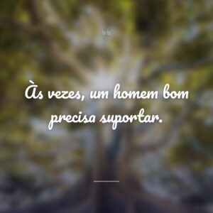 Às vezes, um homem bom precisa suportar.