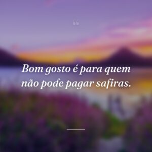 Bom gosto é para quem não pode pagar safiras.