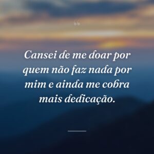 Cansei de me doar por quem não faz nada por mim e ainda me cobra mais dedicação.