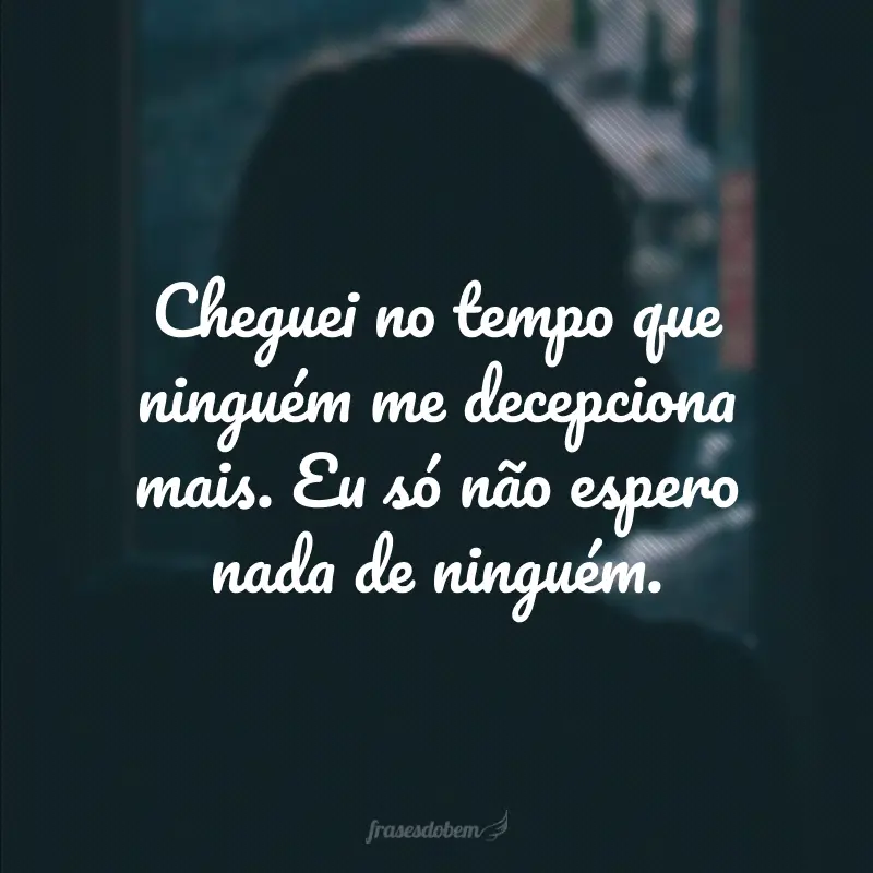 Cheguei no tempo que ninguém me decepciona mais. Eu só não espero nada de ninguém.