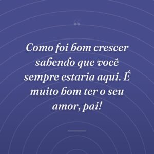 Como foi bom crescer sabendo que você sempre estaria aqui. É muito bom ter o seu amor, pai!