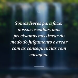 Somos livres para fazer nossas escolhas, mas precisamos nos livrar do medo do julgamento e arcar com as consequências com coragem.