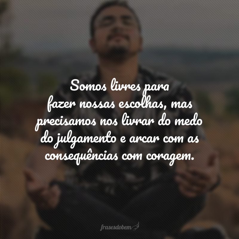 Somos livres para fazer nossas escolhas, mas precisamos nos livrar do medo do julgamento e arcar com as consequências com coragem.