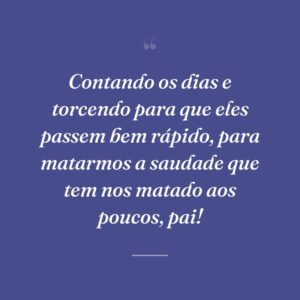 Contando os dias e torcendo para que eles passem bem rápido, para matarmos a saudade que tem nos matado aos poucos, pai!