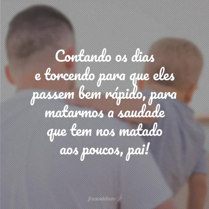 Contando os dias e torcendo para que eles passem bem rápido, para matarmos a saudade que tem nos matado aos poucos, pai!