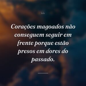 Corações magoados não conseguem seguir em frente porque estão presos em dores do passado.