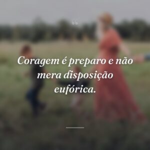 Coragem é preparo e não mera disposição eufórica.