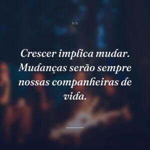 Crescer implica mudar. Mudanças serão sempre nossas companheiras de vida.