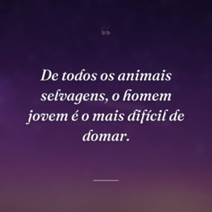 De todos os animais selvagens, o homem jovem é o mais difícil de domar.