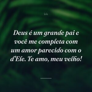 Deus é um grande pai e você me completa com um amor parecido com o d'Ele. Te amo, meu velho!