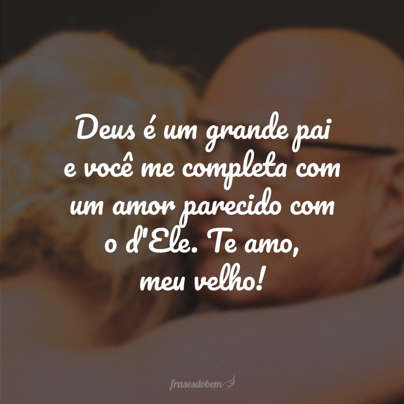 Deus é um grande pai e você me completa com um amor parecido com o d'Ele. Te amo, meu velho!