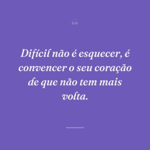 Difícil não é esquecer, é convencer o seu coração de que não tem mais volta.