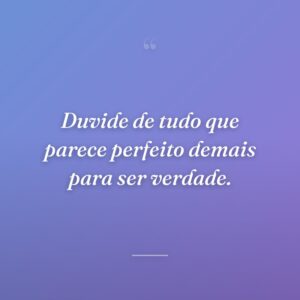 Duvide de tudo que parece perfeito demais para ser verdade.