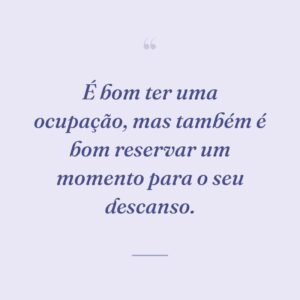 É bom ter uma ocupação, mas também é bom reservar um momento para o seu descanso.