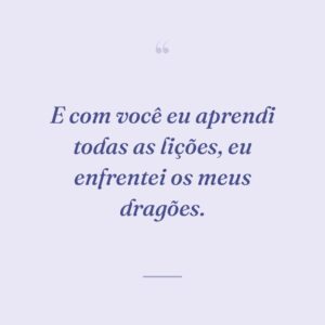 E com você eu aprendi todas as lições, eu enfrentei os meus dragões.