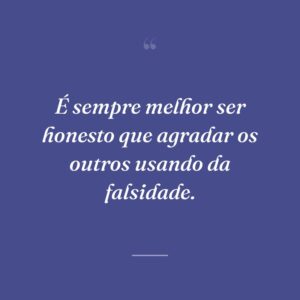 É sempre melhor ser honesto que agradar os outros usando da falsidade.
