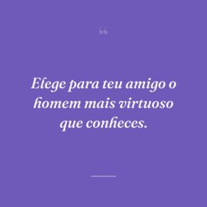 Elege para teu amigo o homem mais virtuoso que conheces.