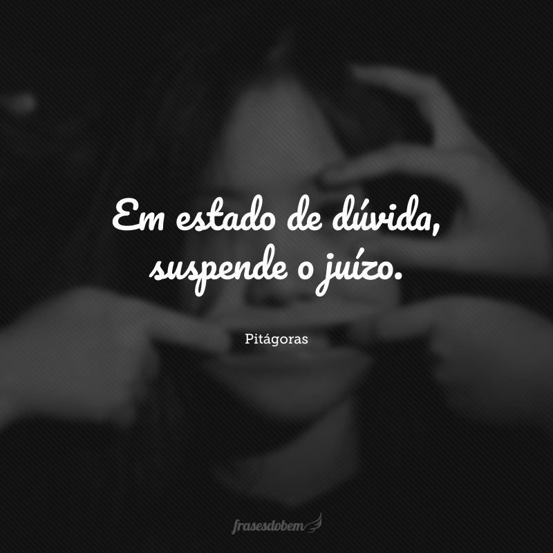 Em estado de dúvida, suspende o juízo.