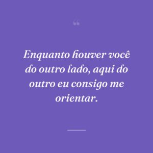 Enquanto houver você do outro lado, aqui do outro eu consigo me orientar.
