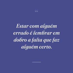 Estar com alguém errado é lembrar em dobro a falta que faz alguém certo.