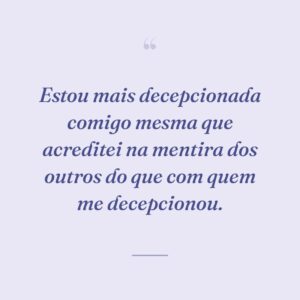 Estou mais decepcionada comigo mesma que acreditei na mentira dos outros do que com quem me decepcionou.