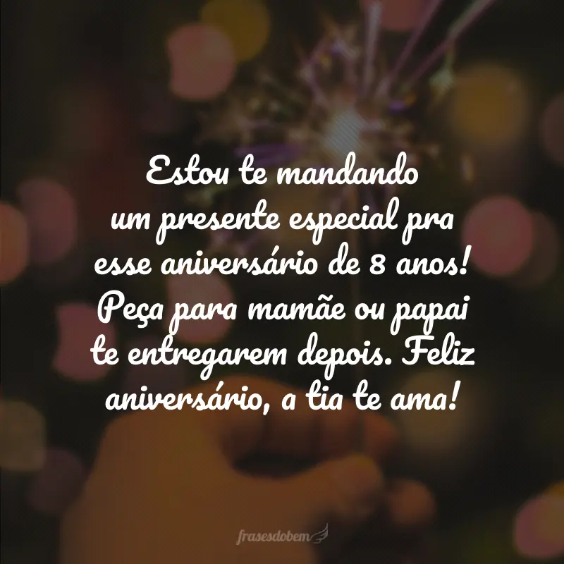 Estou te mandando um presente especial pra esse aniversário de 8 anos! Peça para mamãe ou papai te entregarem depois. Feliz aniversário, a tia te ama!