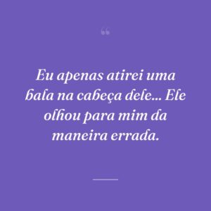 Eu apenas atirei uma bala na cabeça dele... Ele olhou para mim da maneira errada.