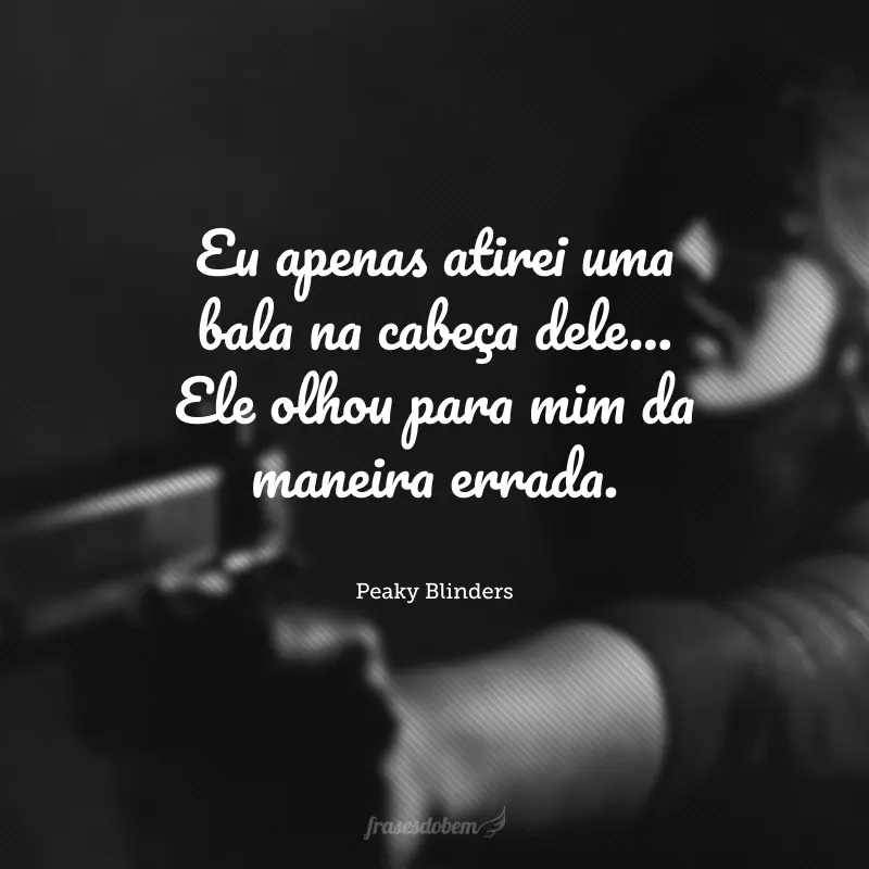 Eu apenas atirei uma bala na cabeça dele... Ele olhou para mim da maneira errada.