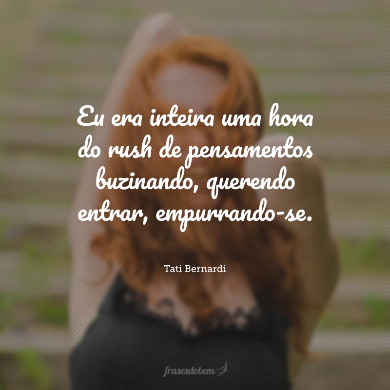 Eu era inteira uma hora do rush de pensamentos buzinando, querendo entrar, empurrando-se.