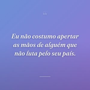 Eu não costumo apertar as mãos de alguém que não luta pelo seu país.