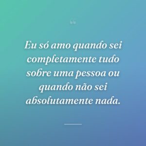 Eu só amo quando sei completamente tudo sobre uma pessoa ou quando não sei absolutamente nada.