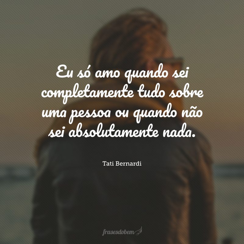 Eu só amo quando sei completamente tudo sobre uma pessoa ou quando não sei absolutamente nada.