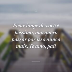 Ficar longe de você é péssimo, não quero passar por isso nunca mais. Te amo, pai!