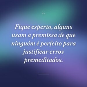 Fique esperto, alguns usam a premissa de que ninguém é perfeito para justificar erros premeditados.
