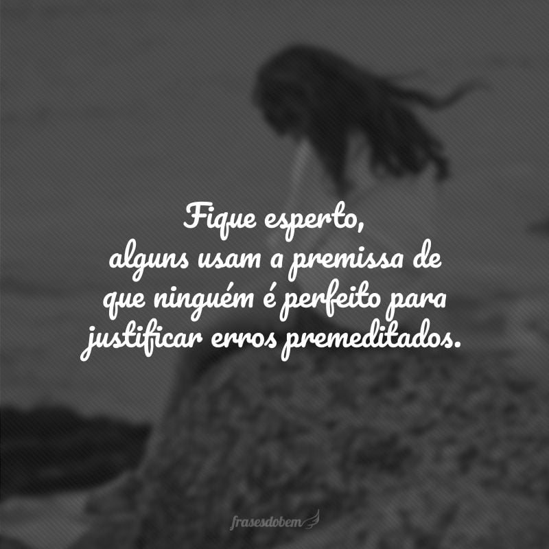 Fique esperto, alguns usam a premissa de que ninguém é perfeito para justificar erros premeditados.