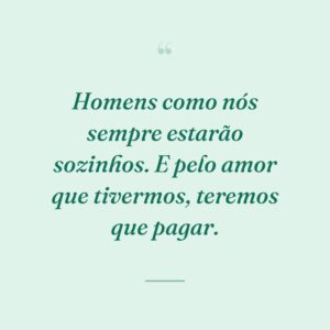 Homens como nós sempre estarão sozinhos. E pelo amor que tivermos, teremos que pagar.
