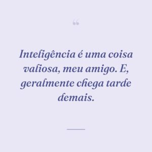 Inteligência é uma coisa valiosa, meu amigo. E, geralmente chega tarde demais.