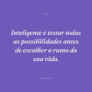 Inteligente é testar todas as possibilidades antes de escolher o rumo da sua vida.