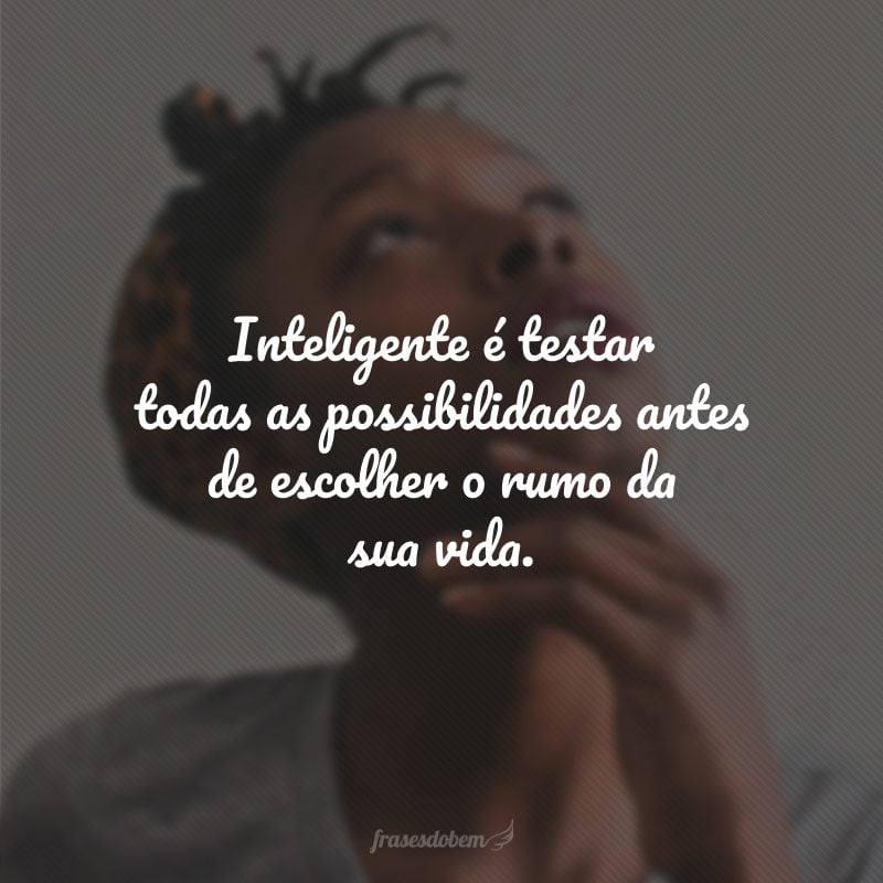 Inteligente é testar todas as possibilidades antes de escolher o rumo da sua vida.