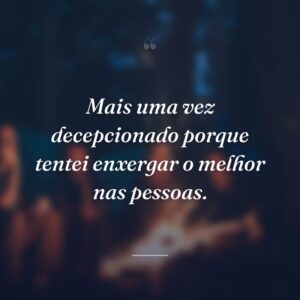 Mais uma vez decepcionado porque tentei enxergar o melhor nas pessoas.
