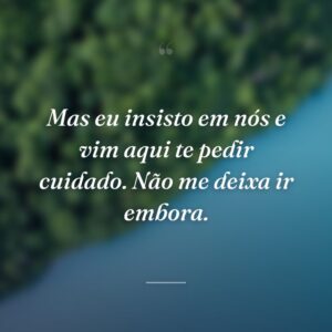 Mas eu insisto em nós e vim aqui te pedir cuidado. Não me deixa ir embora.