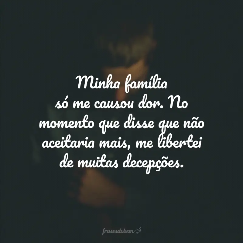 Minha família só me causou dor. No momento que disse que não aceitaria mais, me libertei de muitas decepções.