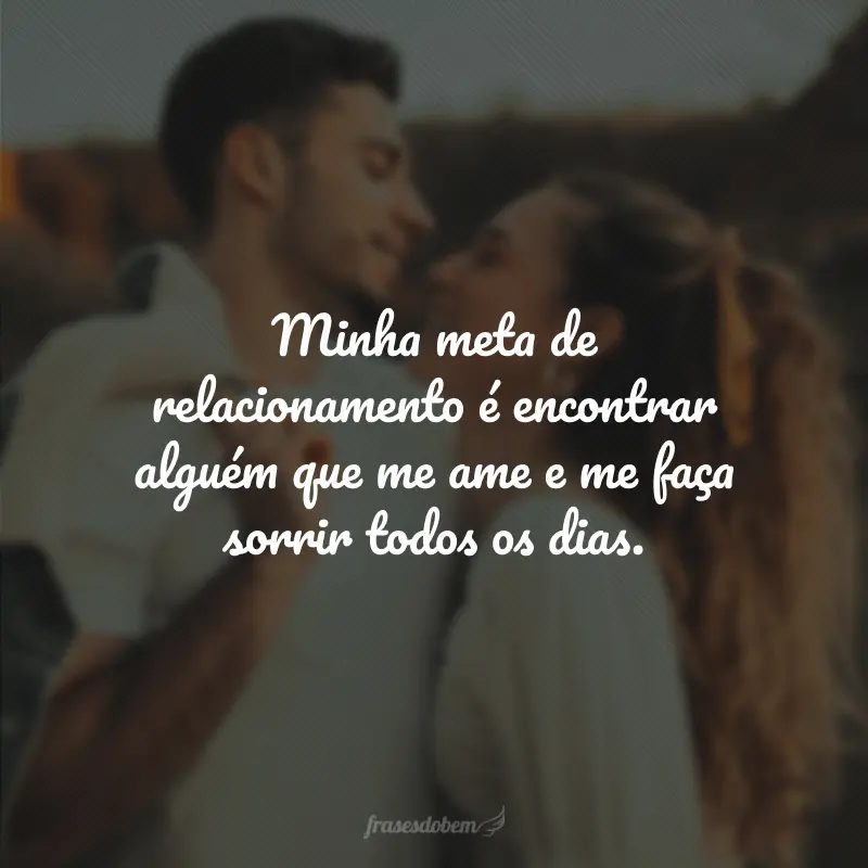 Minha meta de relacionamento é encontrar alguém que me ame e me faça sorrir todos os dias.