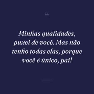 Minhas qualidades, puxei de você. Mas não tenho todas elas, porque você é único, pai!