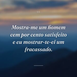 Mostra-me um homem cem por cento satisfeito e eu mostrar-te-ei um fracassado.