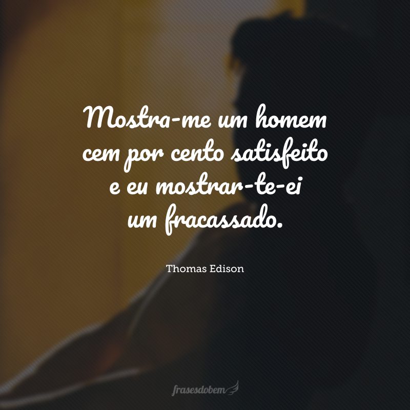 Mostra-me um homem cem por cento satisfeito e eu mostrar-te-ei um fracassado.