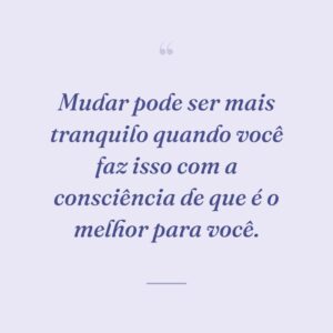 Mudar pode ser mais tranquilo quando você faz isso com a consciência de que é o melhor para você.