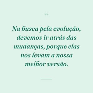 Na busca pela evolução, devemos ir atrás das mudanças, porque elas nos levam a nossa melhor versão.