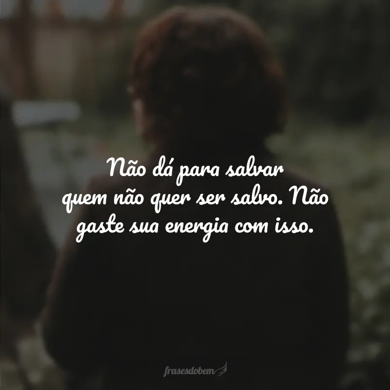 Não dá para salvar quem não quer ser salvo. Não gaste sua energia com isso.